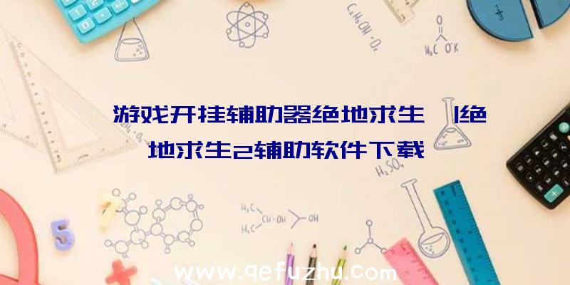 「游戏开挂辅助器绝地求生」|绝地求生2辅助软件下载